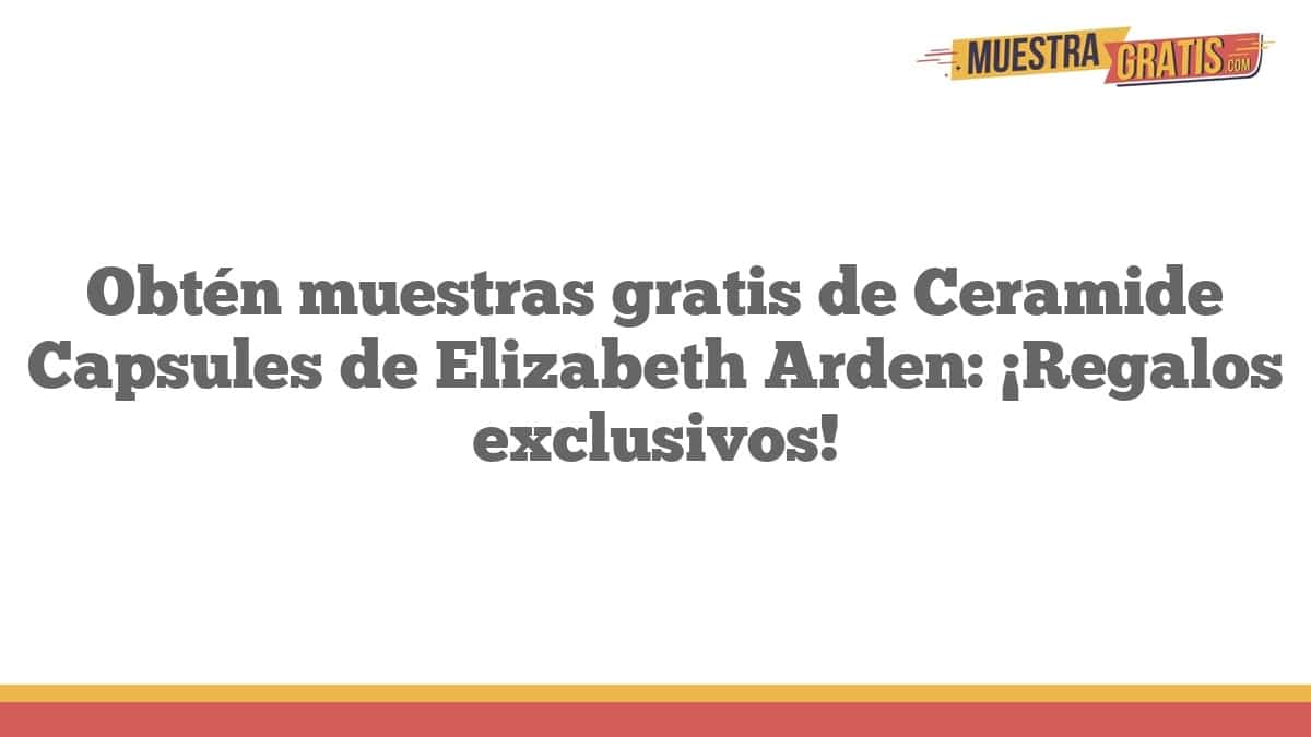 Obtén muestras gratis de Ceramide Capsules de Elizabeth Arden: ¡Regalos exclusivos!